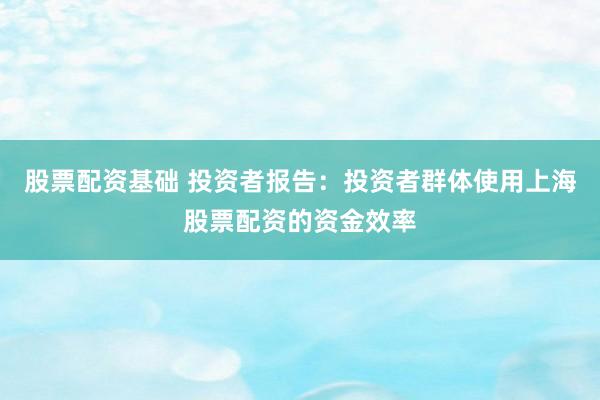 股票配资基础 投资者报告：投资者群体使用上海股票配资的资金效率