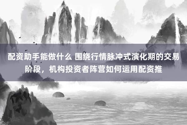 配资助手能做什么 围绕行情脉冲式演化期的交易阶段，机构投资者阵营如何运用配资推