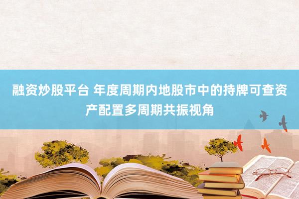 融资炒股平台 年度周期内地股市中的持牌可查资产配置多周期共振视角