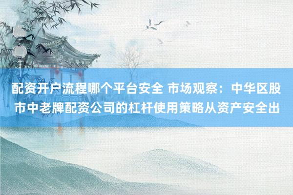 配资开户流程哪个平台安全 市场观察：中华区股市中老牌配资公司的杠杆使用策略从资产安全出