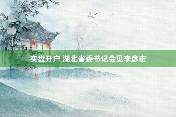 实盘开户 湖北省委书记会见李彦宏