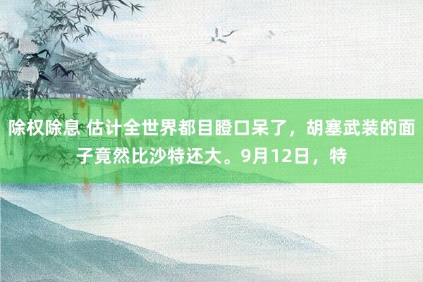 除权除息 估计全世界都目瞪口呆了，胡塞武装的面子竟然比沙特还大。9月12日，特