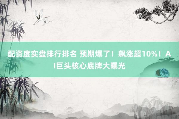 配资度实盘排行排名 预期爆了!飙涨超10%!AI巨头核心底牌大曝光