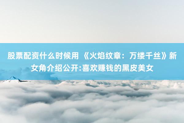 股票配资什么时候用 《火焰纹章：万缕千丝》新女角介绍公开:喜欢赚钱的黑皮美女