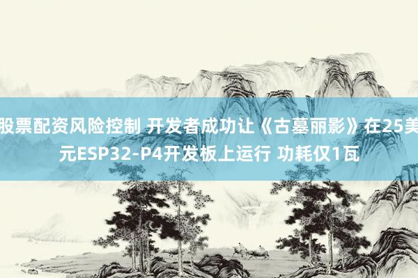 股票配资风险控制 开发者成功让《古墓丽影》在25美元ESP32-P4开发板上运行 功耗仅1瓦