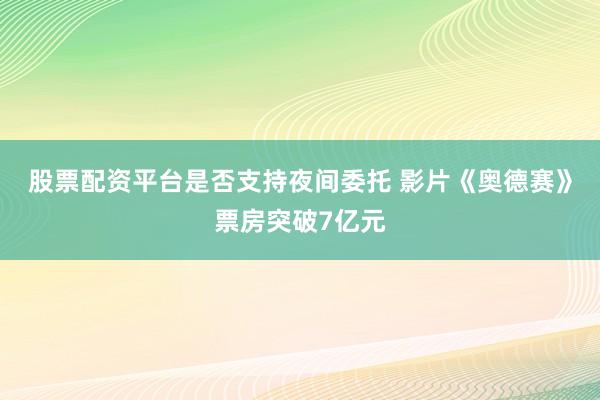 股票配资平台是否支持夜间委托 影片《奥德赛》票房突破7亿元