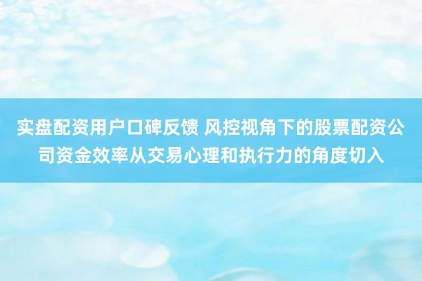 实盘配资用户口碑反馈 风控视角下的股票配资公司资金效率从交易心理和执行力的角度切入