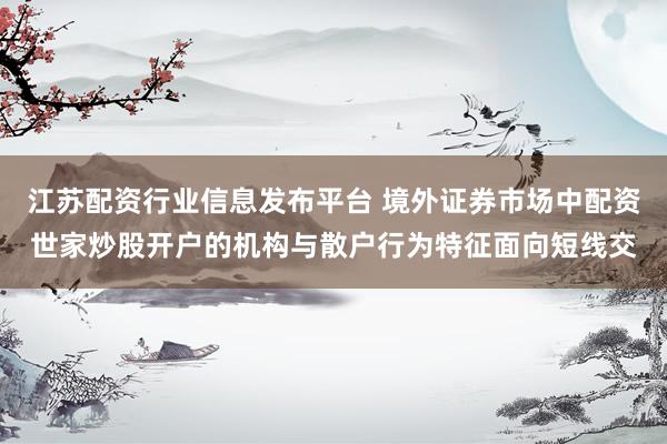 江苏配资行业信息发布平台 境外证券市场中配资世家炒股开户的机构与散户行为特征面向短线交