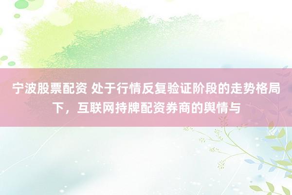 宁波股票配资 处于行情反复验证阶段的走势格局下，互联网持牌配资券商的舆情与
