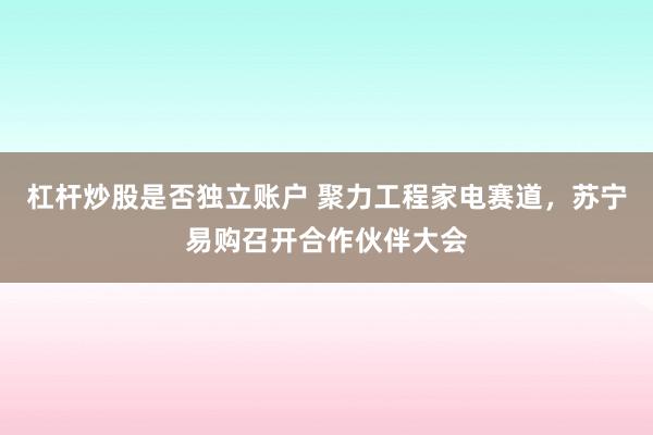 杠杆炒股是否独立账户 聚力工程家电赛道，苏宁易购召开合作伙伴大会
