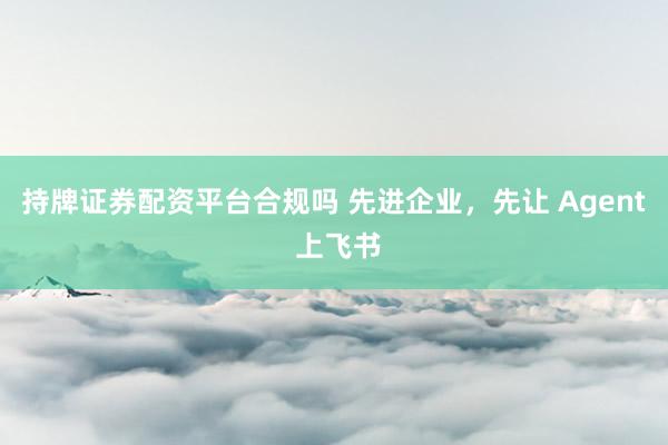 持牌证券配资平台合规吗 先进企业，先让 Agent 上飞书