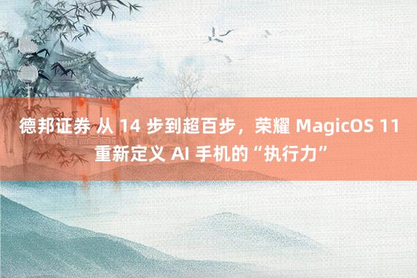 德邦证券 从 14 步到超百步，荣耀 MagicOS 11 重新定义 AI 手机的“执行力”