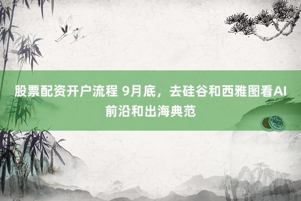 股票配资开户流程 9月底，去硅谷和西雅图看AI前沿和出海典范