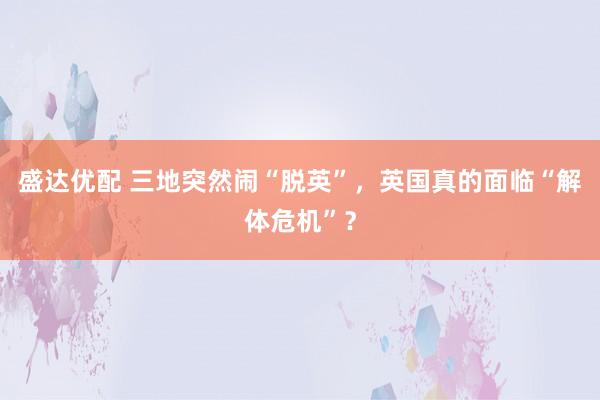盛达优配 三地突然闹“脱英”，英国真的面临“解体危机”？