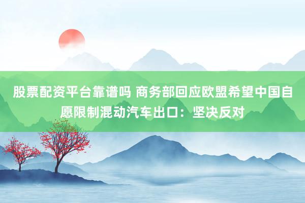 股票配资平台靠谱吗 商务部回应欧盟希望中国自愿限制混动汽车出口：坚决反对