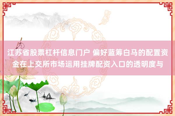 江苏省股票杠杆信息门户 偏好蓝筹白马的配置资金在上交所市场运用挂牌配资入口的透明度与