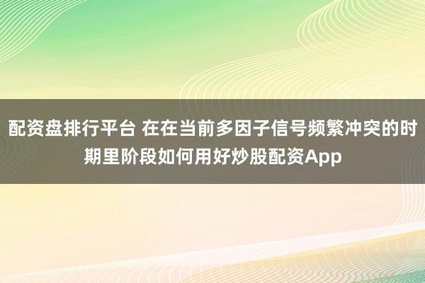 配资盘排行平台 在在当前多因子信号频繁冲突的时期里阶段如何用好炒股配资App