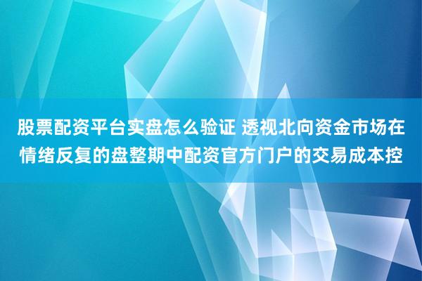 股票配资平台实盘怎么验证 透视北向资金市场在情绪反复的盘整期中配资官方门户的交易成本控