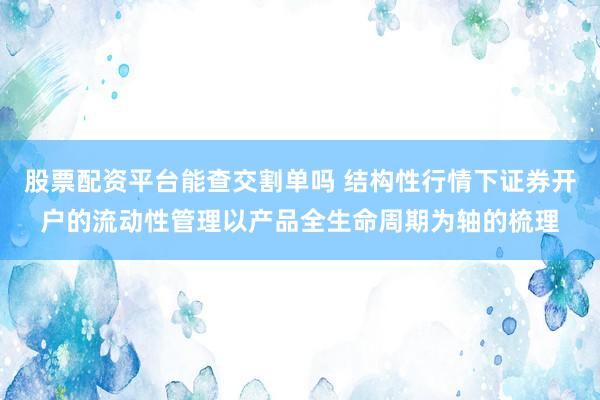 股票配资平台能查交割单吗 结构性行情下证券开户的流动性管理以产品全生命周期为轴的梳理