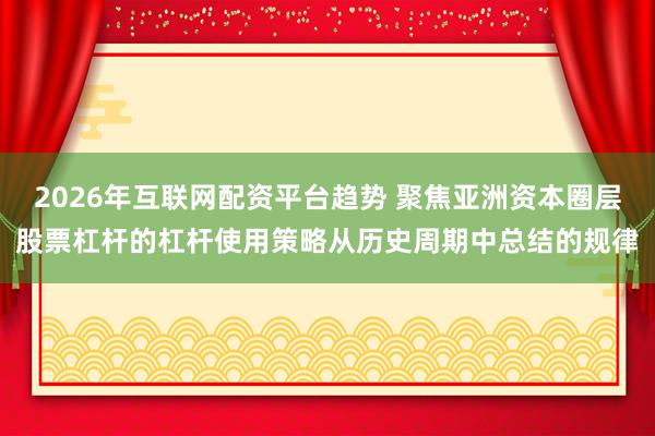 2026年互联网配资平台趋势 聚焦亚洲资本圈层股票杠杆的杠杆使用策略从历史周期中总结的规律