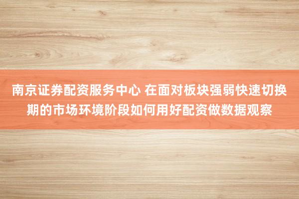 南京证券配资服务中心 在面对板块强弱快速切换期的市场环境阶段如何用好配资做数据观察