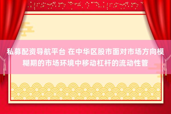 私募配资导航平台 在中华区股市面对市场方向模糊期的市场环境中移动杠杆的流动性管