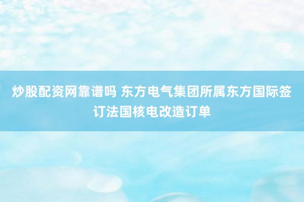 炒股配资网靠谱吗 东方电气集团所属东方国际签订法国核电改造订单