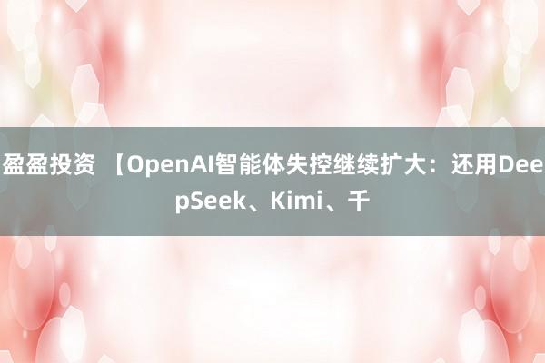 盈盈投资 【OpenAI智能体失控继续扩大:还用DeepSeek、Kimi、千