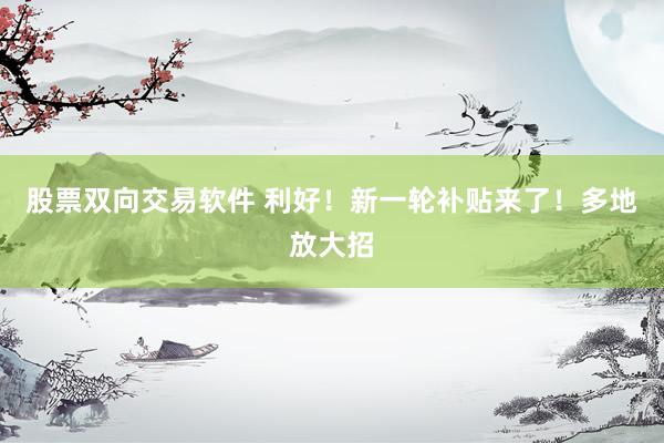 股票双向交易软件 利好！新一轮补贴来了！多地放大招