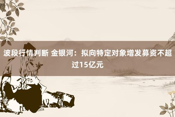 波段行情判断 金银河：拟向特定对象增发募资不超过15亿元