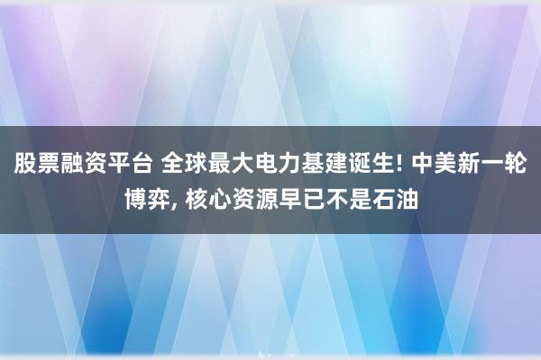 股票融资平台 全球最大电力基建诞生! 中美新一轮博弈, 核心资源早已不是石油
