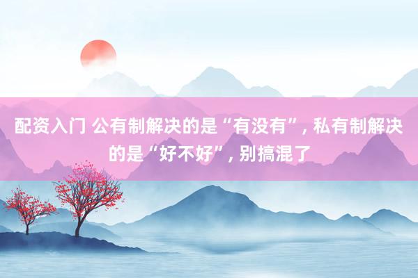 配资入门 公有制解决的是“有没有”, 私有制解决的是“好不好”, 别搞混了