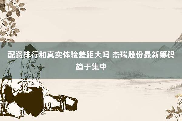 配资排行和真实体验差距大吗 杰瑞股份最新筹码趋于集中
