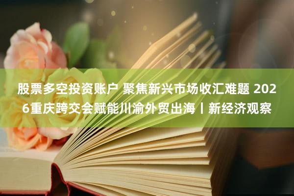 股票多空投资账户 聚焦新兴市场收汇难题 2026重庆跨交会赋能川渝外贸出海丨新经济观察