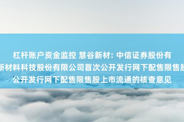 杠杆账户资金监控 慧谷新材: 中信证券股份有限公司关于广州慧谷新材料科技股份有限公司首次公开发行网下配售限售股上市流通的核查意见