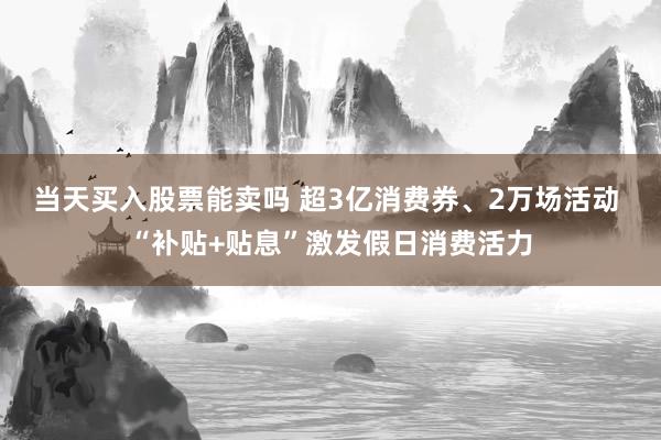 当天买入股票能卖吗 超3亿消费券、2万场活动 “补贴+贴息”激发假日消费活力