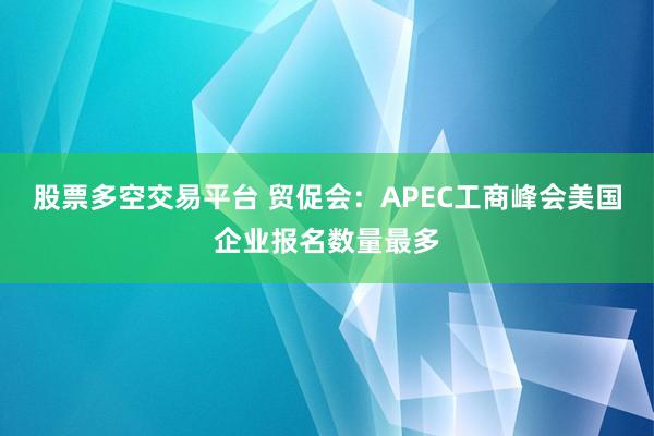 股票多空交易平台 贸促会：APEC工商峰会美国企业报名数量最多