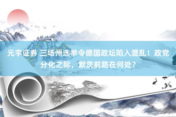 元宇证券 三场州选举令德国政坛陷入混乱!政党分化之际,默茨前路在何处?