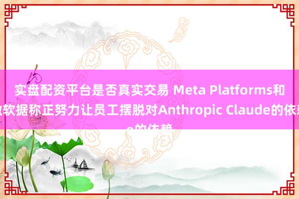 实盘配资平台是否真实交易 Meta Platforms和微软据称正努力让员工摆脱对Anthropic Claude的依赖