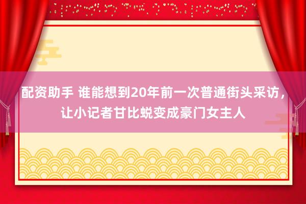 配资助手 谁能想到20年前一次普通街头采访，让小记者甘比蜕变成豪门女主人