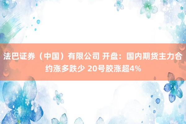 法巴证券（中国）有限公司 开盘：国内期货主力合约涨多跌少 20号胶涨超4%