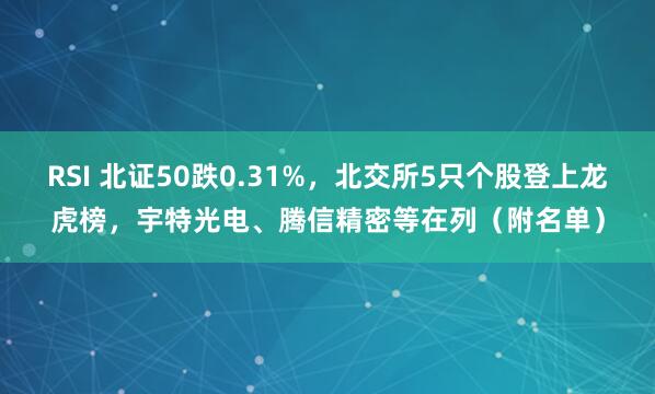 RSI 北证50跌0.31%，北交所5只个股登上龙虎榜，宇特光电、腾信精密等在列（附名单）