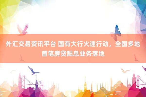 外汇交易资讯平台 国有大行火速行动，全国多地首笔房贷贴息业务落地