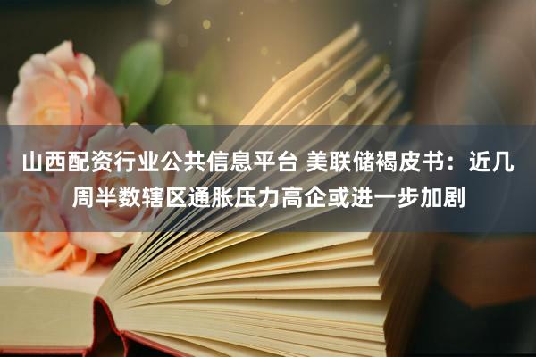 山西配资行业公共信息平台 美联储褐皮书:近几周半数辖区通胀压力高企或进一步加剧