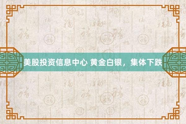 美股投资信息中心 黄金白银，集体下跌