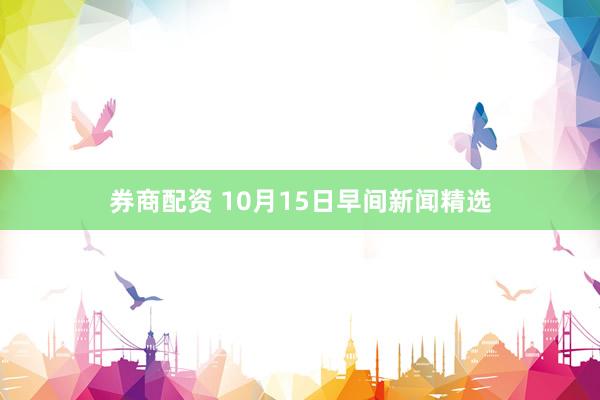 券商配资 10月15日早间新闻精选