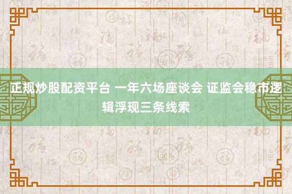 正规炒股配资平台 一年六场座谈会 证监会稳市逻辑浮现三条线索