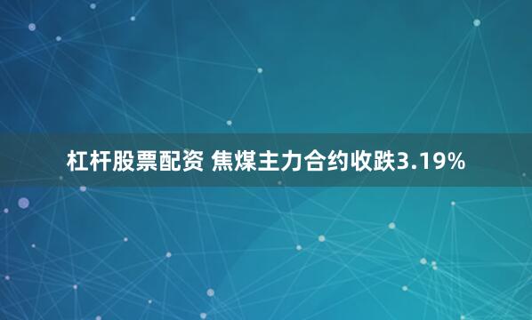 杠杆股票配资 焦煤主力合约收跌3.19%
