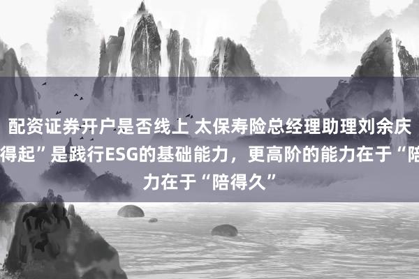 配资证券开户是否线上 太保寿险总经理助理刘余庆：“赔得起”是践行ESG的基础能力，更高阶的能力在于“陪得久”