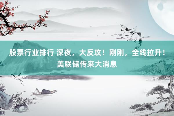 股票行业排行 深夜，大反攻！刚刚，全线拉升！美联储传来大消息